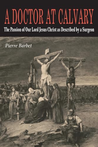 A Doctor at Calvary: The Passion of Our Lord Jesus Christ as Described by a Surgeon